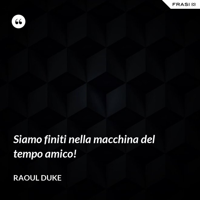 Siamo finiti nella macchina del tempo amico! - Raoul Duke