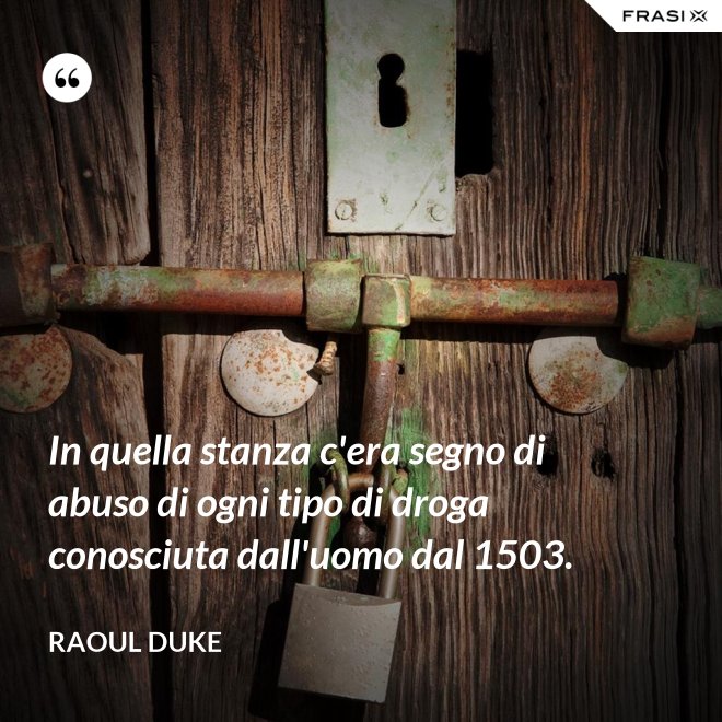 In quella stanza c'era segno di abuso di ogni tipo di droga conosciuta dall'uomo dal 1503. - Raoul Duke