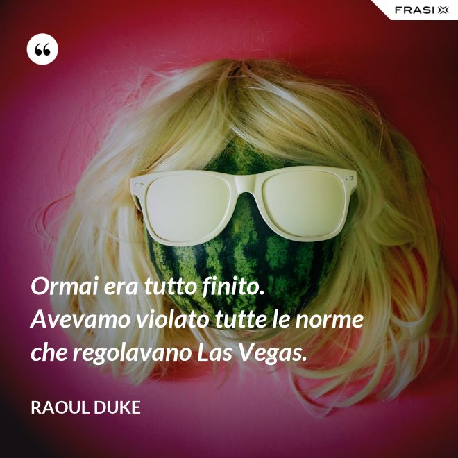 Ormai era tutto finito. Avevamo violato tutte le norme che regolavano Las Vegas. - Raoul Duke