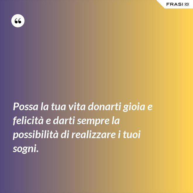 Possa la tua vita donarti gioia e felicità e darti sempre la possibilità di realizzare i tuoi sogni. - Anonimo