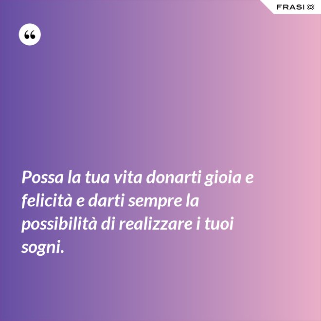 Possa la tua vita donarti gioia e felicità e darti sempre la possibilità di realizzare i tuoi sogni. - Anonimo