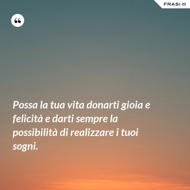 Possa la tua vita donarti gioia e felicità e darti sempre la possibilità di realizzare i tuoi sogni. - Anonimo