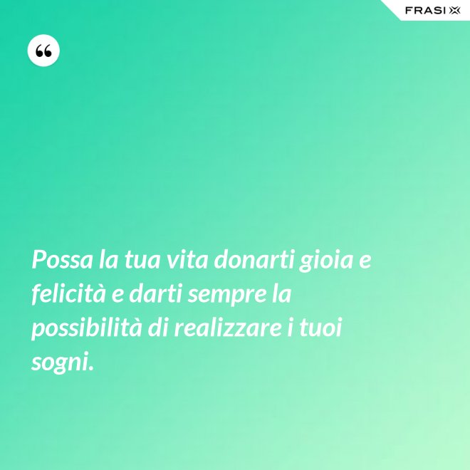 Possa la tua vita donarti gioia e felicità e darti sempre la possibilità di realizzare i tuoi sogni. - Anonimo