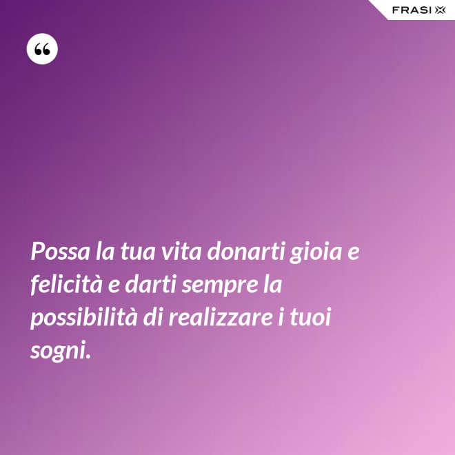 Possa la tua vita donarti gioia e felicità e darti sempre la possibilità di realizzare i tuoi sogni. - Anonimo