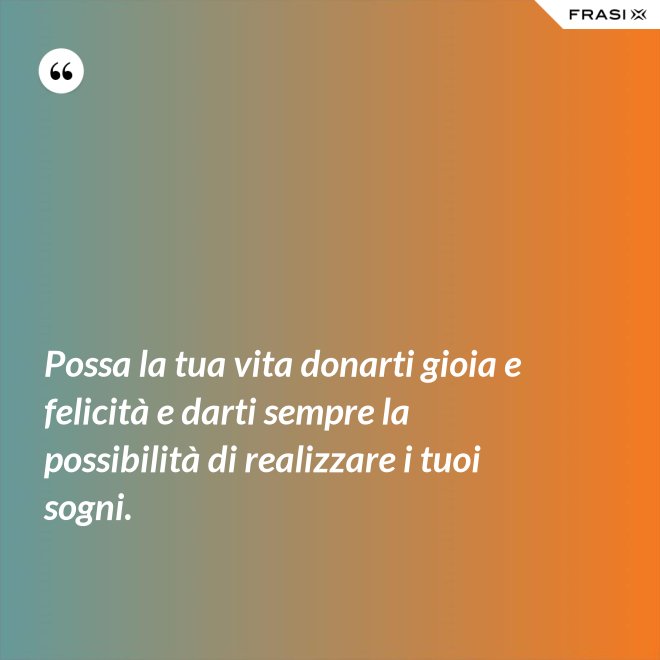 Possa la tua vita donarti gioia e felicità e darti sempre la possibilità di realizzare i tuoi sogni. - Anonimo
