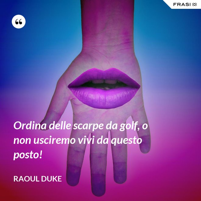 Ordina delle scarpe da golf, o non usciremo vivi da questo posto! - Raoul Duke