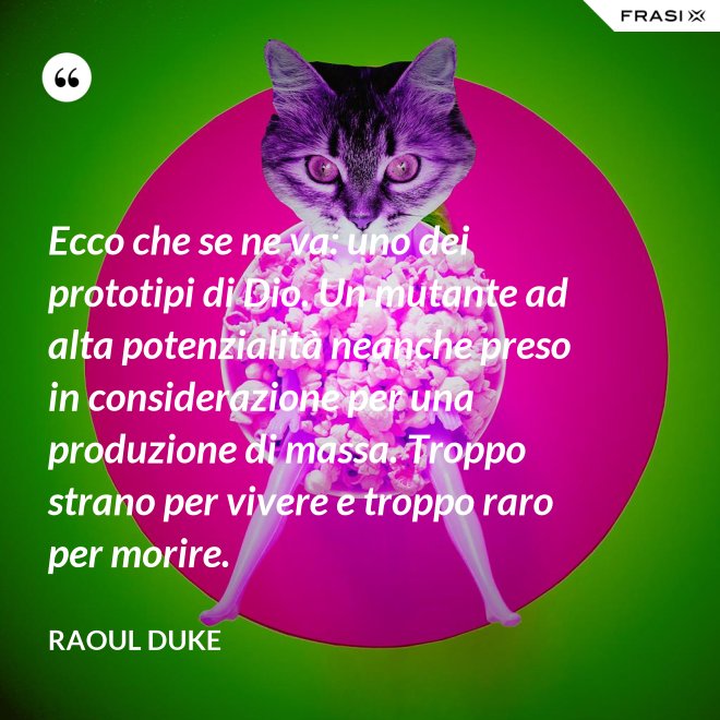Ecco che se ne va: uno dei prototipi di Dio. Un mutante ad alta potenzialità neanche preso in considerazione per una produzione di massa. Troppo strano per vivere e troppo raro per morire. - Raoul Duke