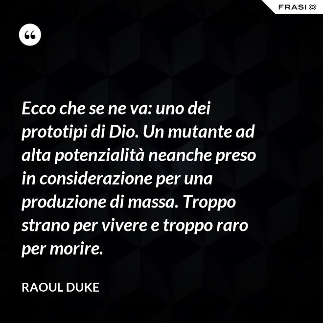 Ecco che se ne va: uno dei prototipi di Dio. Un mutante ad alta potenzialità neanche preso in considerazione per una produzione di massa. Troppo strano per vivere e troppo raro per morire. - Raoul Duke
