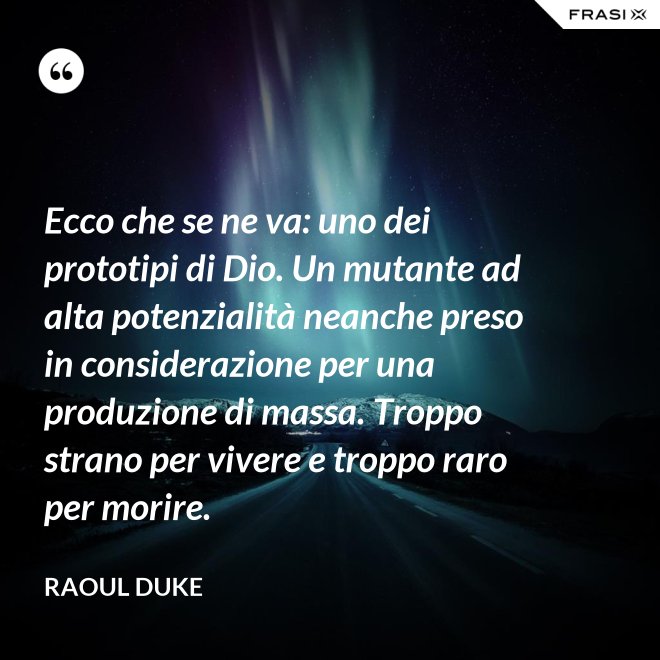 Ecco che se ne va: uno dei prototipi di Dio. Un mutante ad alta potenzialità neanche preso in considerazione per una produzione di massa. Troppo strano per vivere e troppo raro per morire. - Raoul Duke