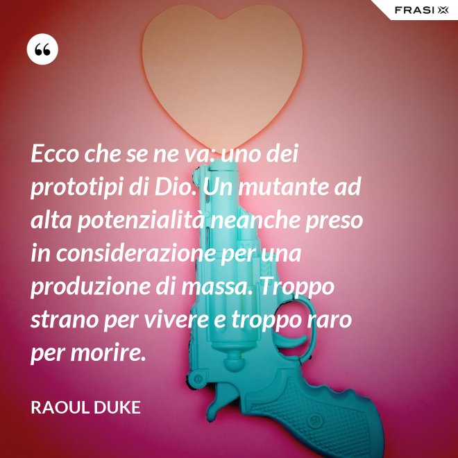 Ecco che se ne va: uno dei prototipi di Dio. Un mutante ad alta potenzialità neanche preso in considerazione per una produzione di massa. Troppo strano per vivere e troppo raro per morire. - Raoul Duke