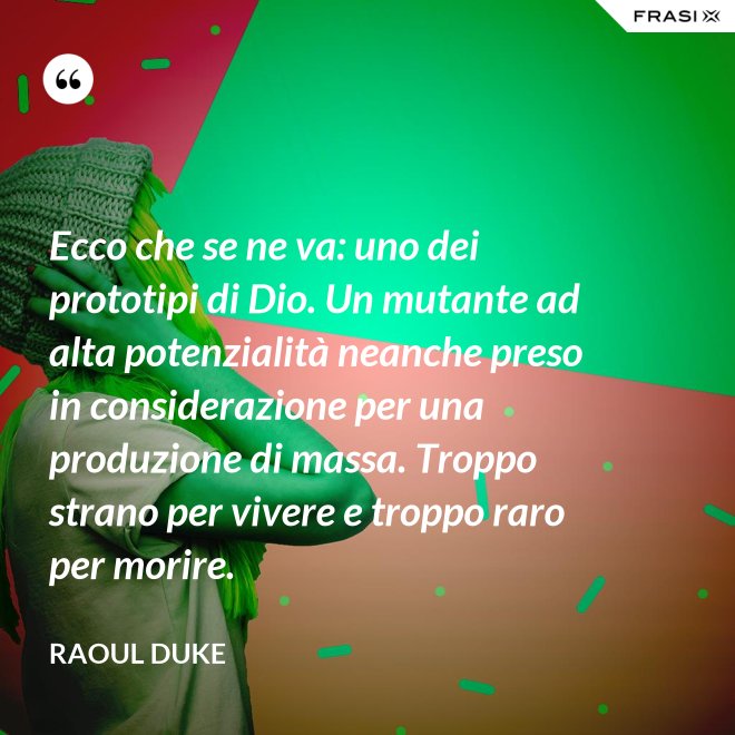 Ecco che se ne va: uno dei prototipi di Dio. Un mutante ad alta potenzialità neanche preso in considerazione per una produzione di massa. Troppo strano per vivere e troppo raro per morire. - Raoul Duke