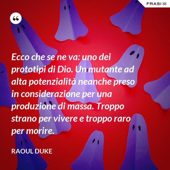 Ecco che se ne va: uno dei prototipi di Dio. Un mutante ad alta potenzialità neanche preso in considerazione per una produzione di massa. Troppo strano per vivere e troppo raro per morire. - Raoul Duke