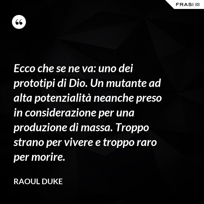 Ecco che se ne va: uno dei prototipi di Dio. Un mutante ad alta potenzialità neanche preso in considerazione per una produzione di massa. Troppo strano per vivere e troppo raro per morire. - Raoul Duke