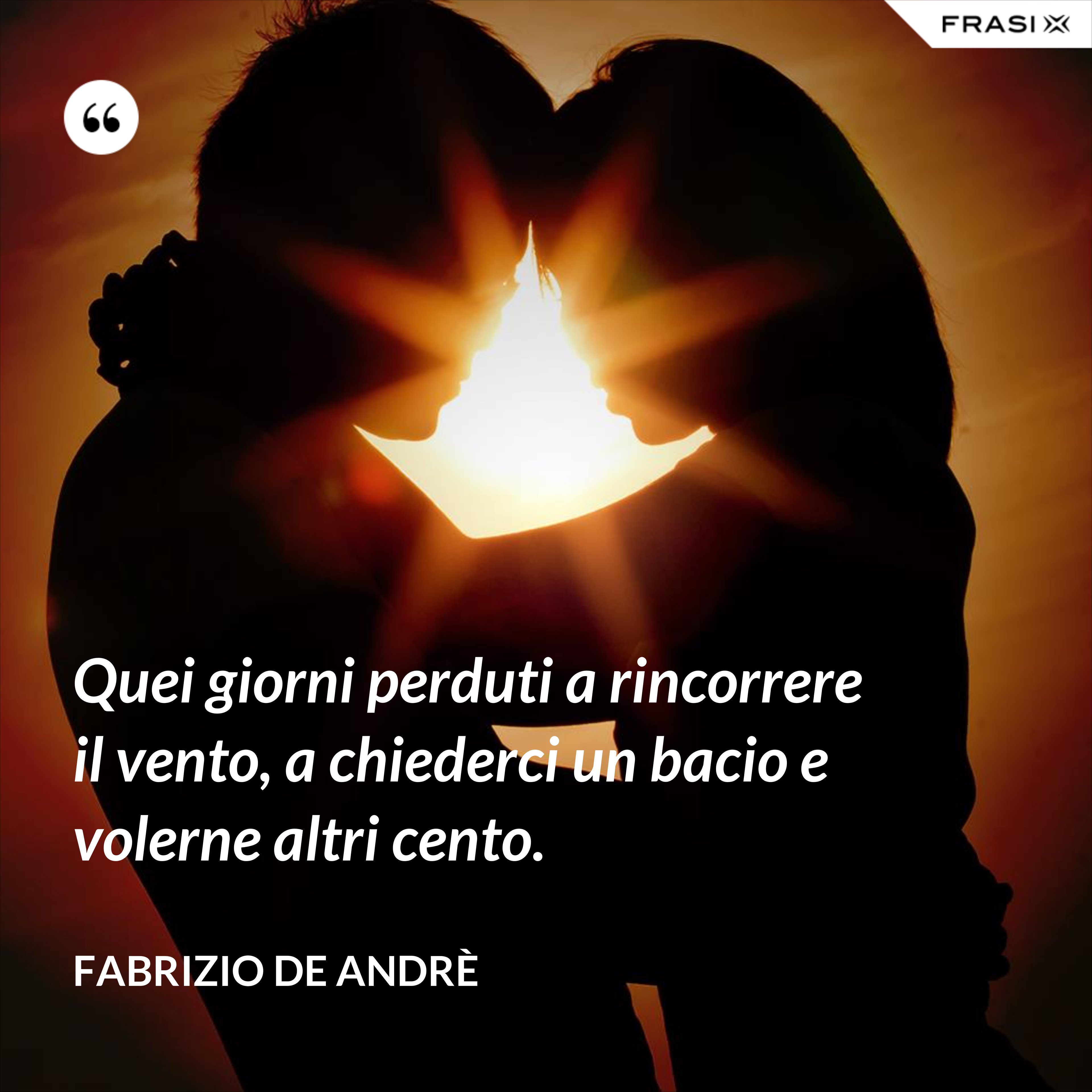 Quei giorni perduti a rincorrere il vento, a chiederci un bacio e volerne altri cento. - Fabrizio De Andrè