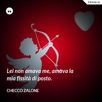 Lei non amava me, amava la mia fissità di posto. - Checco Zalone
