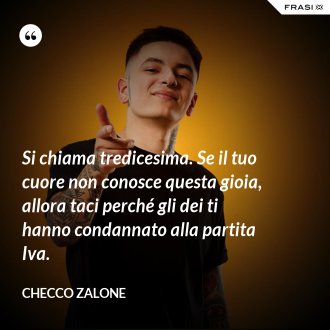 Si chiama tredicesima. Se il tuo cuore non conosce questa gioia, allora taci perché gli dei ti hanno condannato alla partita Iva. - Checco Zalone