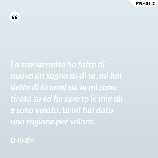 La scorsa notte ho fatto di nuovo un sogno su di te, mi hai detto di tirarmi su, io mi sono tirato su ed ho aperto le mie ali e sono volato, tu mi hai dato una ragione per volare. - Eminem