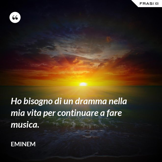 Ho bisogno di un dramma nella mia vita per continuare a fare musica. - Eminem
