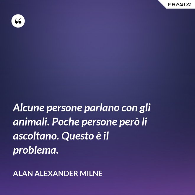 Alcune persone parlano con gli animali. Poche persone però li ascoltano. Questo è il problema. - Alan Alexander Milne