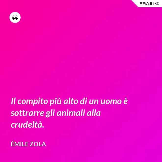 Il compito più alto di un uomo è sottrarre gli animali alla crudeltà. - Émile Zola