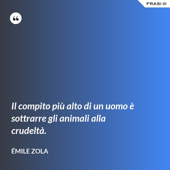 Il compito più alto di un uomo è sottrarre gli animali alla crudeltà. - Émile Zola