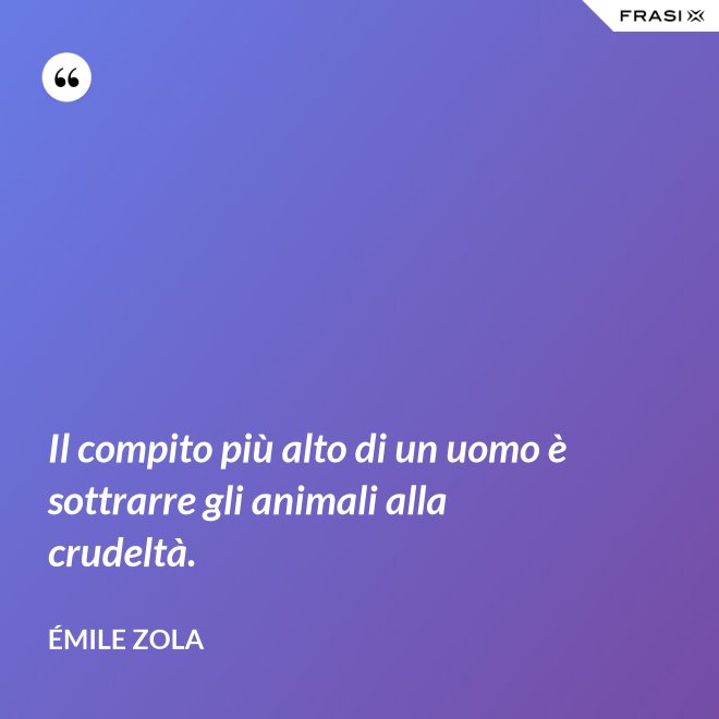 Il compito più alto di un uomo è sottrarre gli animali alla crudeltà. - Émile Zola