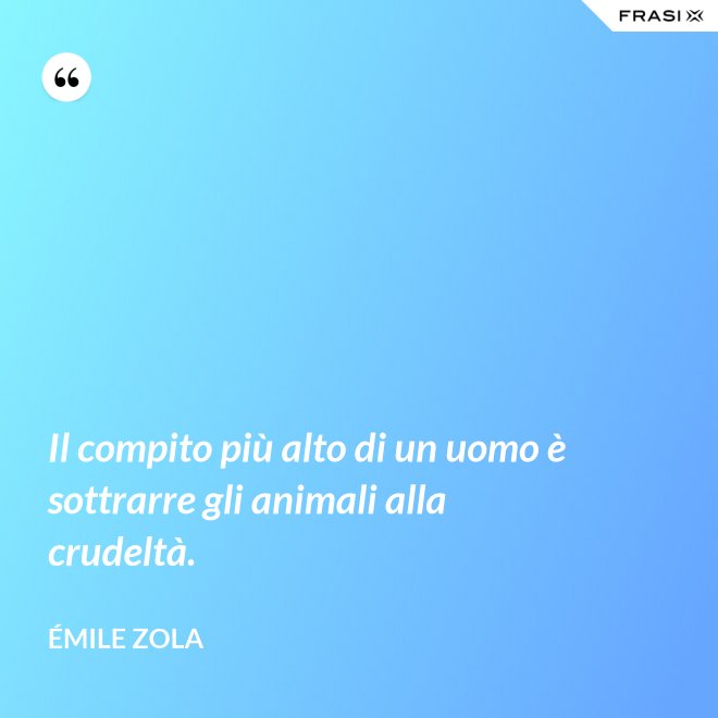 Il compito più alto di un uomo è sottrarre gli animali alla crudeltà. - Émile Zola