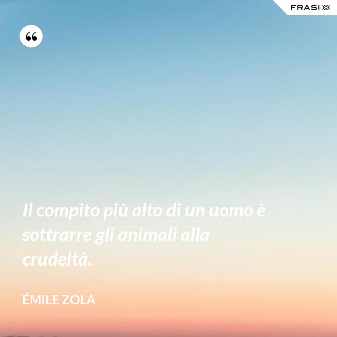 Il compito più alto di un uomo è sottrarre gli animali alla crudeltà. - Émile Zola