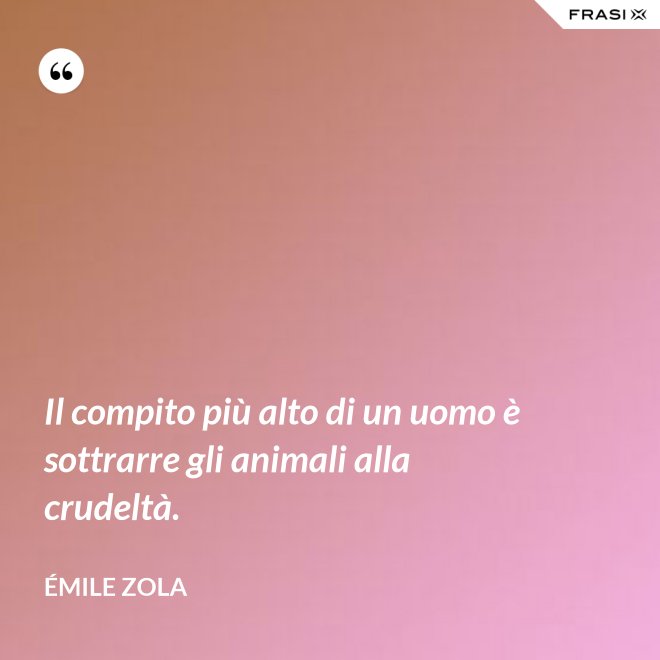 Il compito più alto di un uomo è sottrarre gli animali alla crudeltà. - Émile Zola
