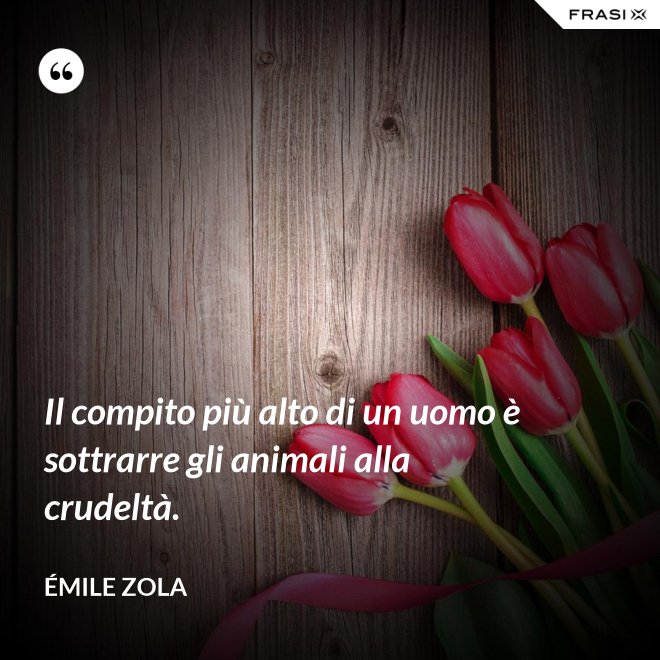 Il compito più alto di un uomo è sottrarre gli animali alla crudeltà. - Émile Zola