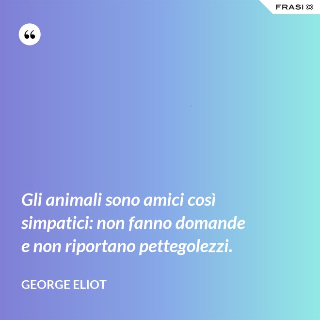 Gli animali sono amici così simpatici: non fanno domande e non riportano pettegolezzi. - George Eliot