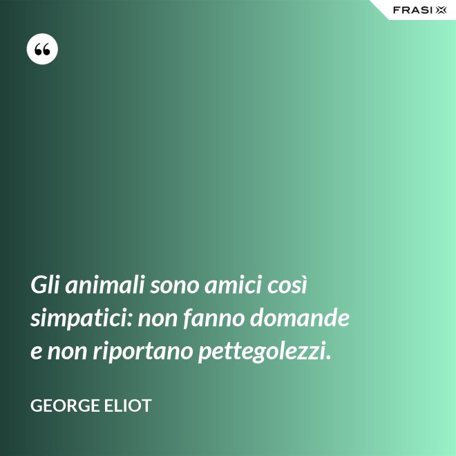 Gli animali sono amici così simpatici: non fanno domande e non riportano pettegolezzi. - George Eliot