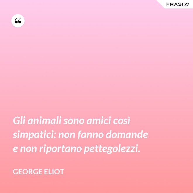 Gli animali sono amici così simpatici: non fanno domande e non riportano pettegolezzi. - George Eliot