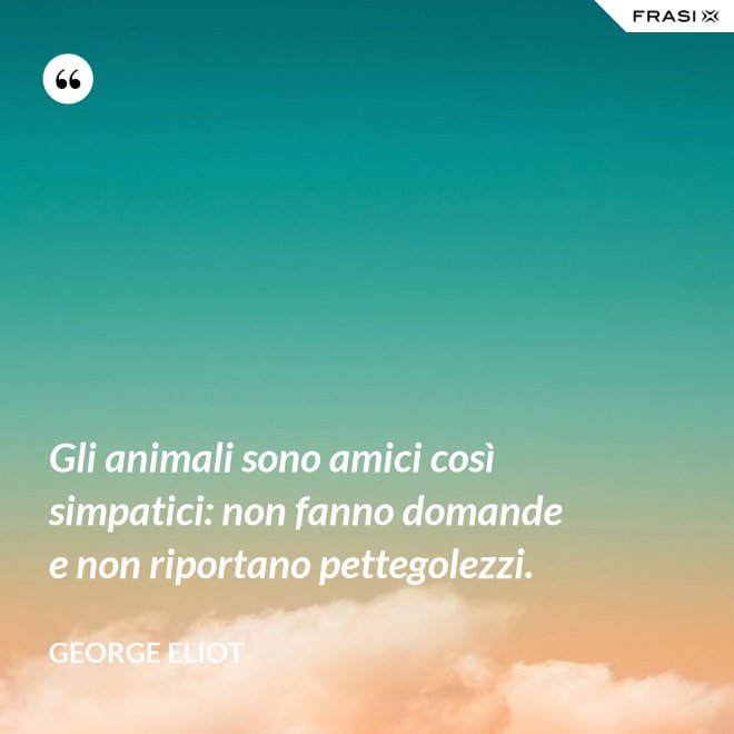 Gli animali sono amici così simpatici: non fanno domande e non riportano pettegolezzi. - George Eliot