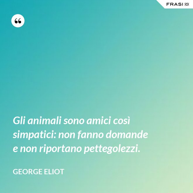 Gli animali sono amici così simpatici: non fanno domande e non riportano pettegolezzi. - George Eliot