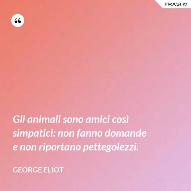 Gli animali sono amici così simpatici: non fanno domande e non riportano pettegolezzi. - George Eliot