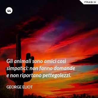 Gli animali sono amici così simpatici: non fanno domande e non riportano pettegolezzi. - George Eliot