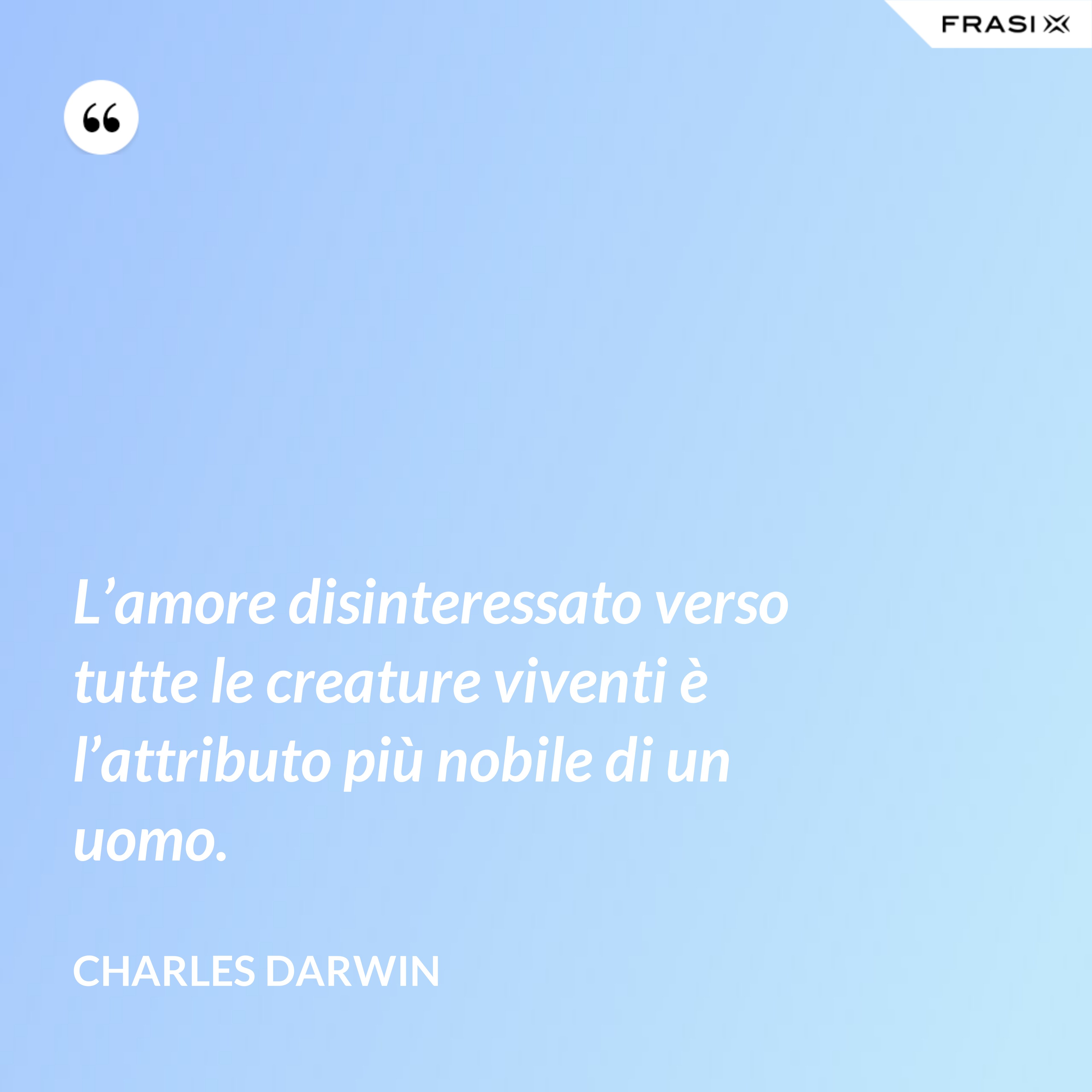 L’amore disinteressato verso tutte le creature viventi è l’attributo più nobile di un uomo. - Charles Darwin