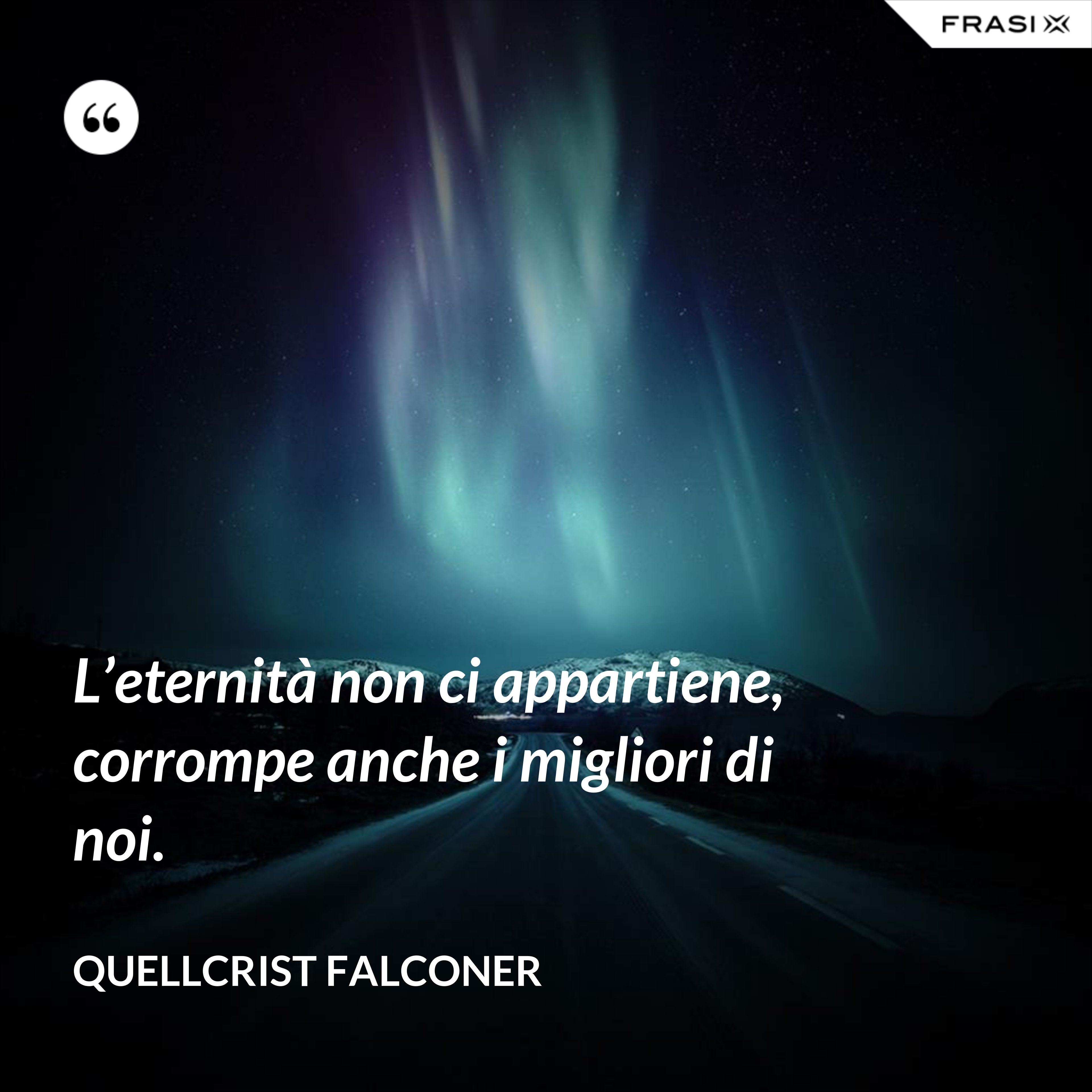 L’eternità non ci appartiene, corrompe anche i migliori di noi. - Quellcrist Falconer