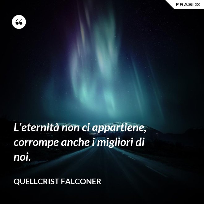 L’eternità non ci appartiene, corrompe anche i migliori di noi. - Quellcrist Falconer