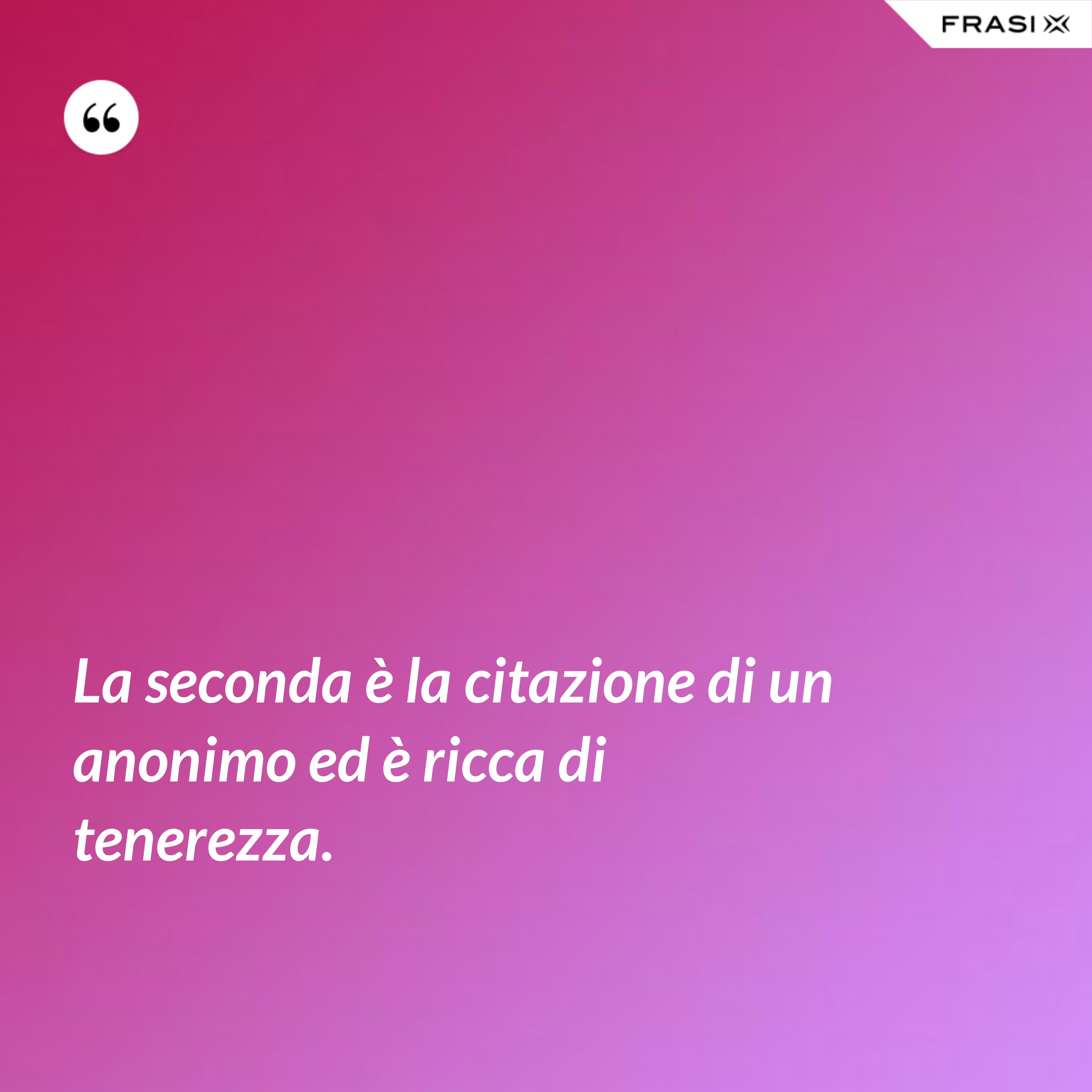 La seconda è la citazione di un anonimo ed è ricca di tenerezza. - Anonimo