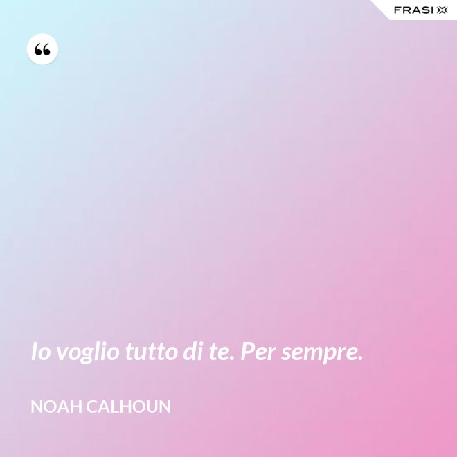 Io voglio tutto di te. Per sempre. - Noah Calhoun