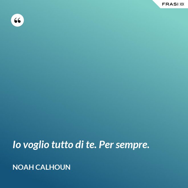 Io voglio tutto di te. Per sempre. - Noah Calhoun