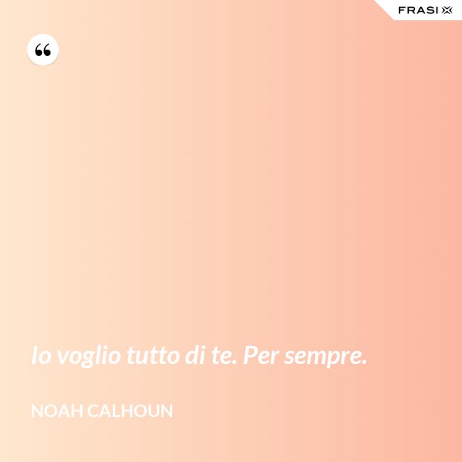 Io voglio tutto di te. Per sempre. - Noah Calhoun