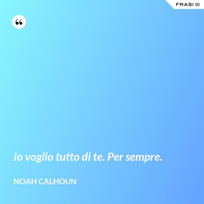Io voglio tutto di te. Per sempre. - Noah Calhoun