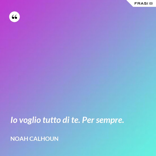 Io voglio tutto di te. Per sempre. - Noah Calhoun