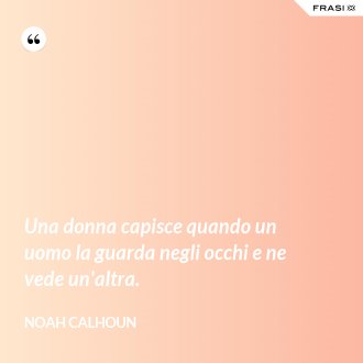 Una donna capisce quando un uomo la guarda negli occhi e ne vede un'altra. - Noah Calhoun