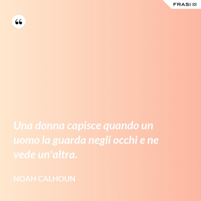 Una donna capisce quando un uomo la guarda negli occhi e ne vede un'altra. - Noah Calhoun