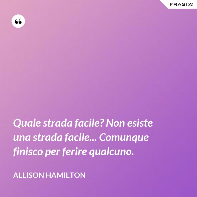 Quale strada facile? Non esiste una strada facile... Comunque finisco per ferire qualcuno. - Allison Hamilton
