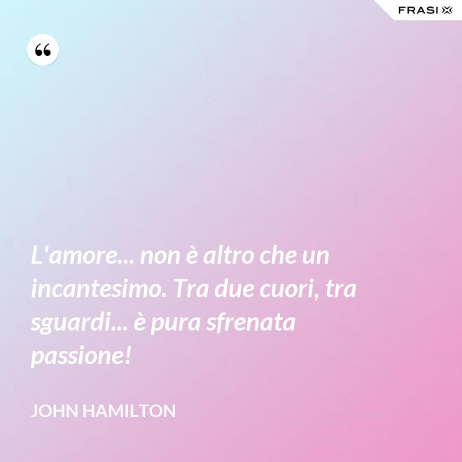 L'amore... non è altro che un incantesimo. Tra due cuori, tra sguardi... è pura sfrenata passione! - John Hamilton